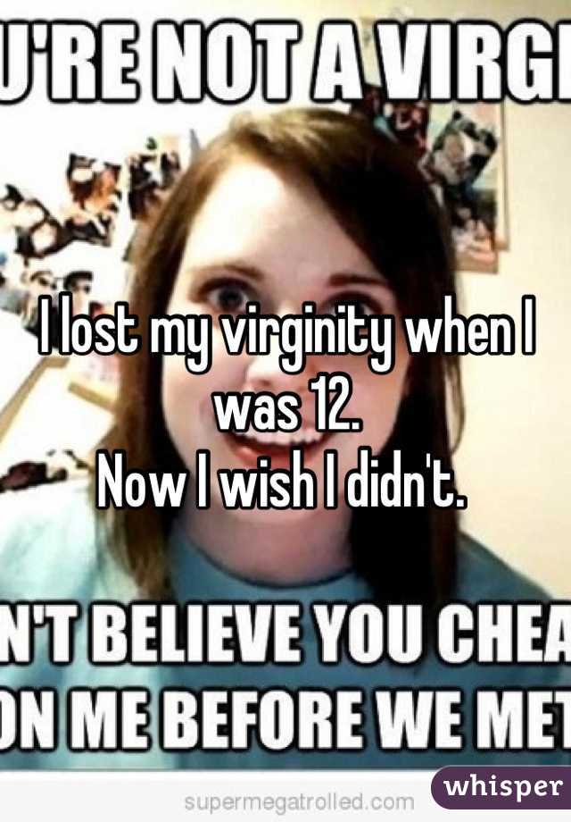 I lost my virginity when I was 12. 
Now I wish I didn't. 