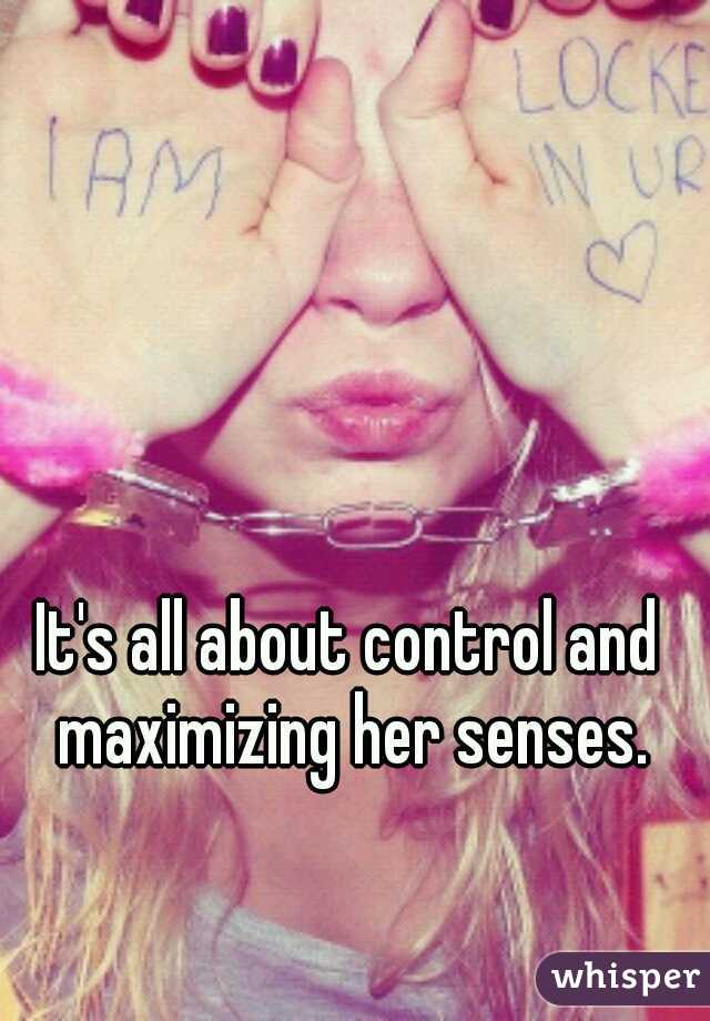 It's all about control and maximizing her senses.