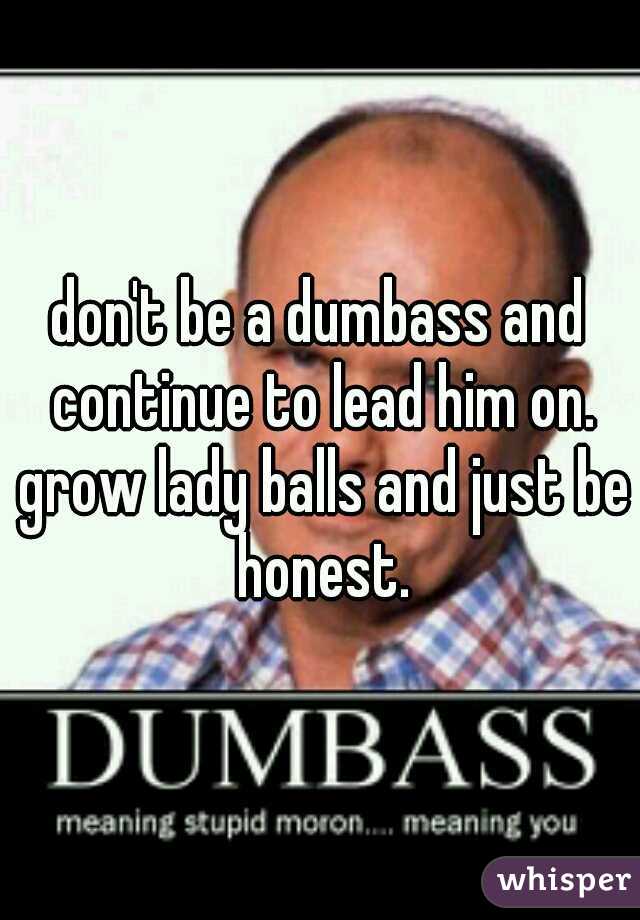 don't be a dumbass and continue to lead him on. grow lady balls and just be honest.