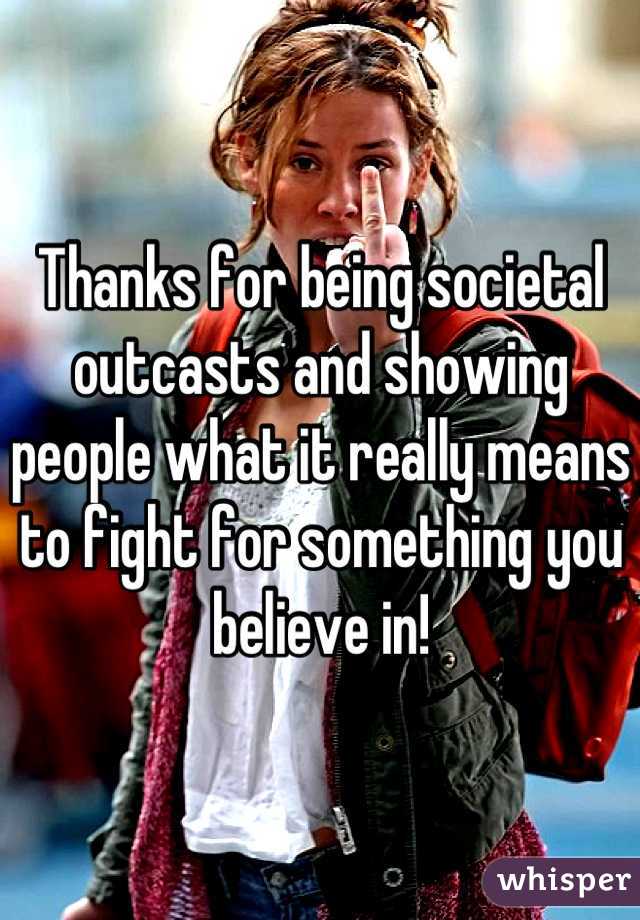 Thanks for being societal outcasts and showing people what it really means to fight for something you believe in!