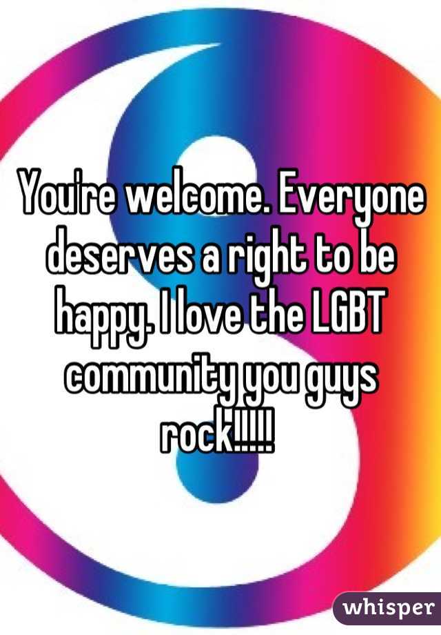 You're welcome. Everyone deserves a right to be happy. I love the LGBT community you guys rock!!!!! 