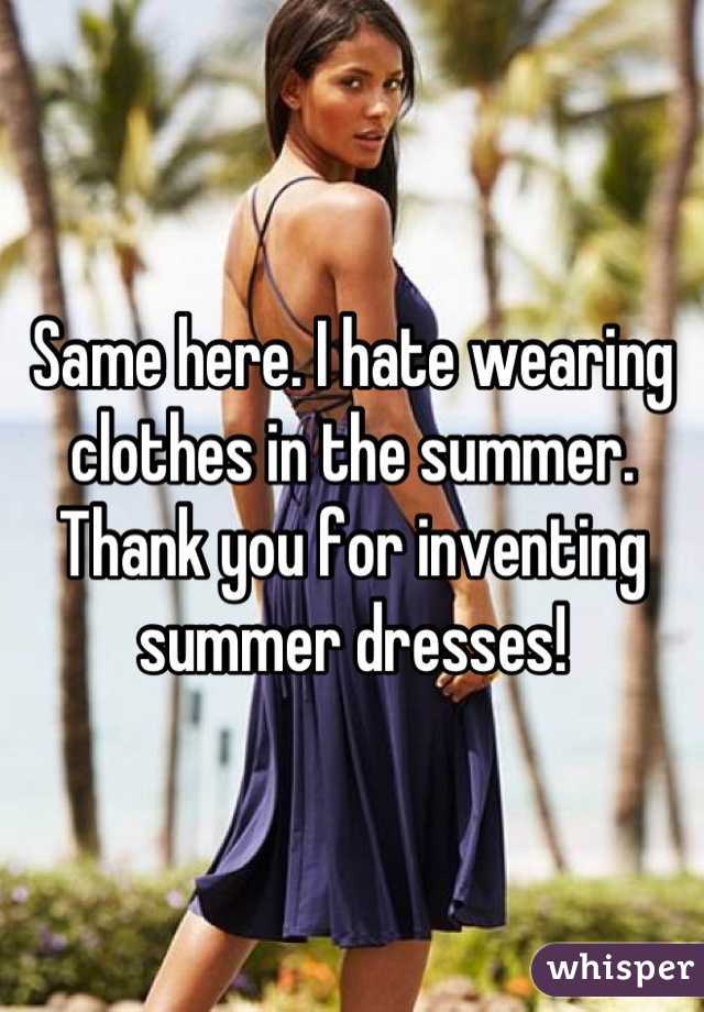 Same here. I hate wearing clothes in the summer. Thank you for inventing summer dresses!