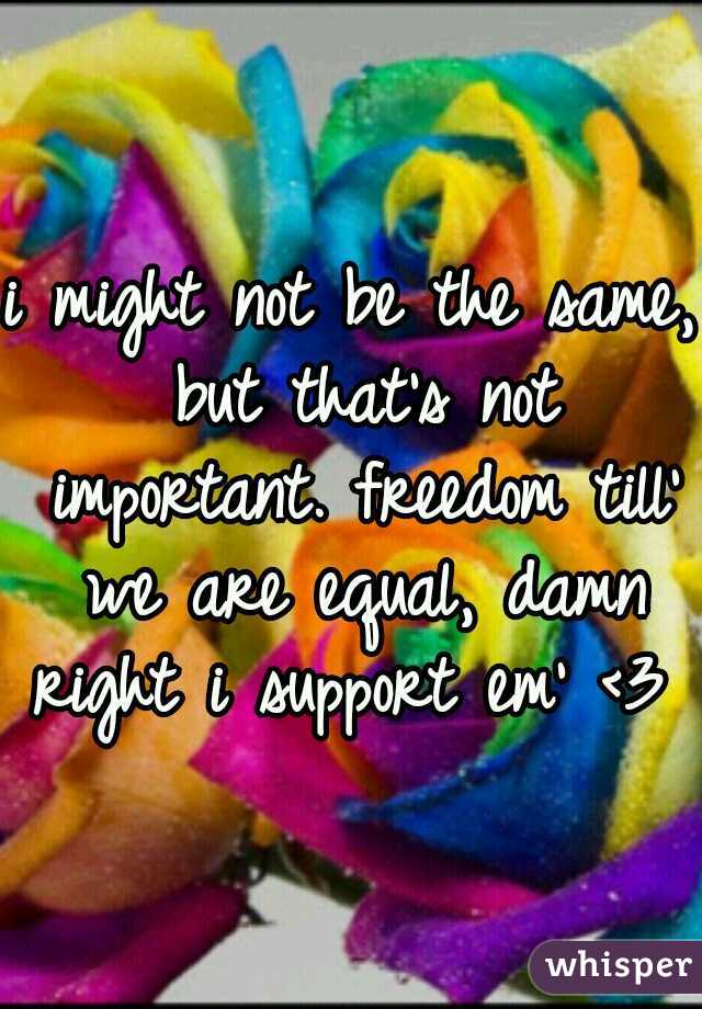 i might not be the same, but that's not important. freedom till' we are equal, damn right i support em' <3 