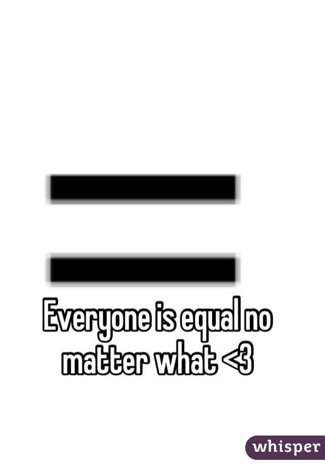 Everyone is equal no matter what <3