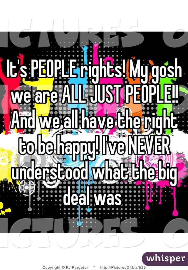 It's PEOPLE rights! My gosh we are ALL JUST PEOPLE!! And we all have the right to be happy! I've NEVER understood what the big deal was 