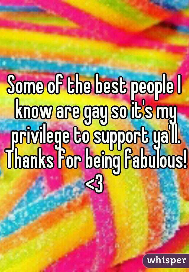 Some of the best people I know are gay so it's my privilege to support ya'll. Thanks for being fabulous! <3 