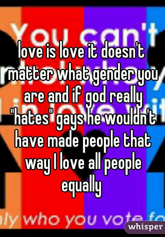 love is love it doesn't matter what gender you are and if god really "hates" gays he wouldn't have made people that way I love all people equally 