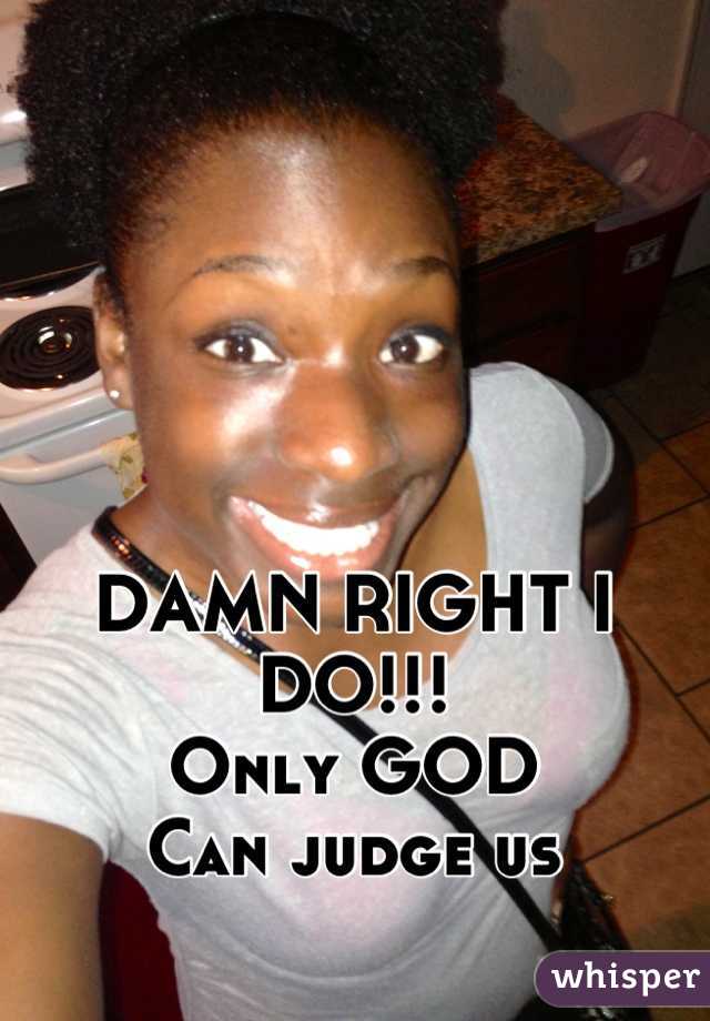 DAMN RIGHT I DO!!!
Only GOD 
Can judge us