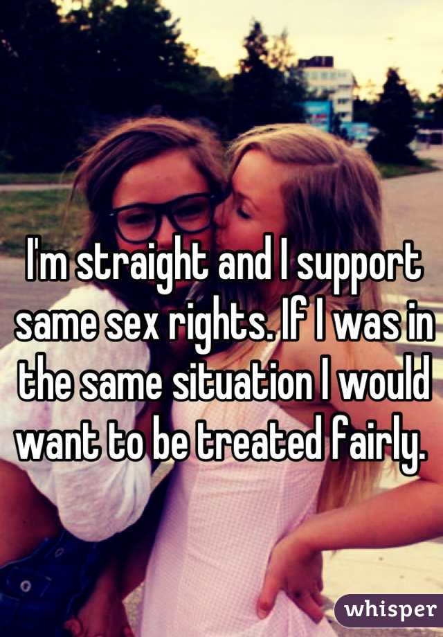 I'm straight and I support same sex rights. If I was in the same situation I would want to be treated fairly. 