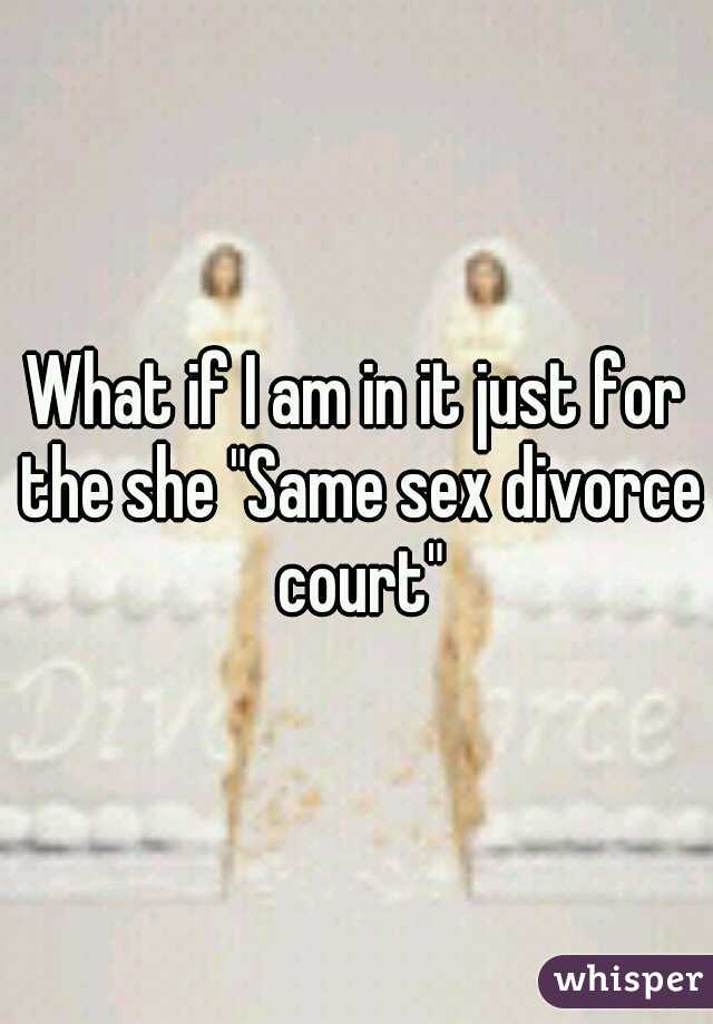 What if I am in it just for the she "Same sex divorce court"