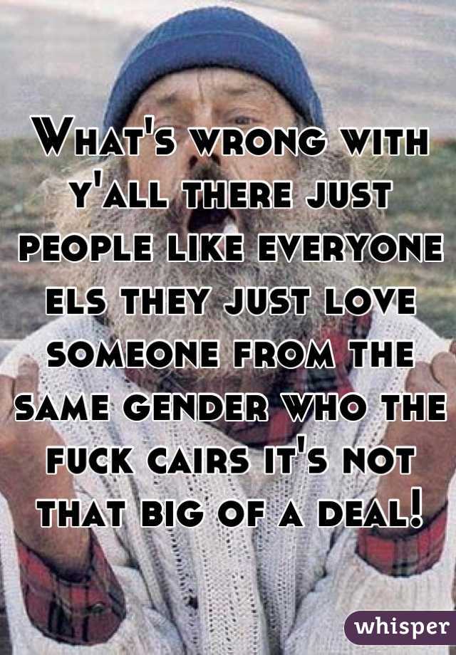 What's wrong with y'all there just people like everyone els they just love someone from the same gender who the fuck cairs it's not that big of a deal!