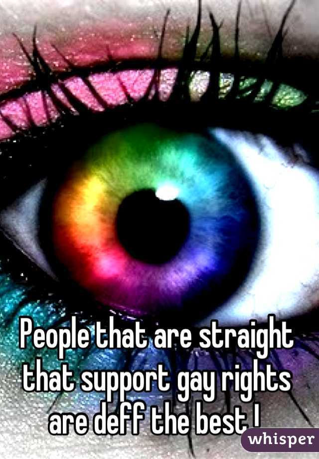 People that are straight that support gay rights are deff the best ! 