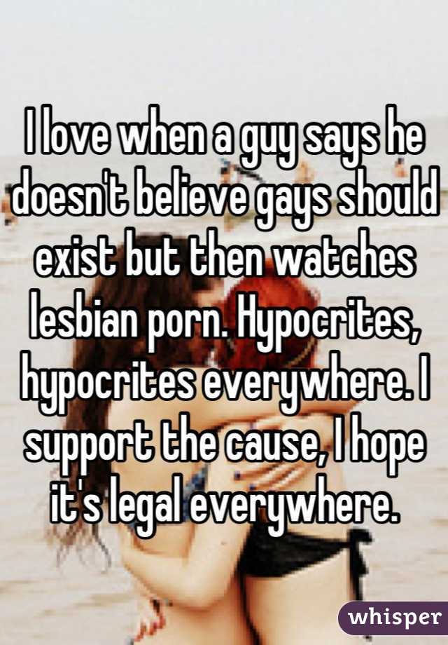 I love when a guy says he doesn't believe gays should exist but then watches lesbian porn. Hypocrites, hypocrites everywhere. I support the cause, I hope it's legal everywhere.