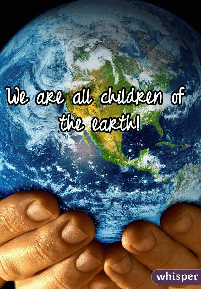 We are all children of the earth!