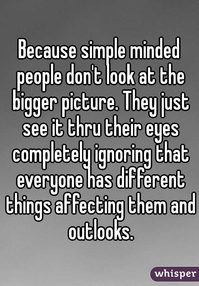 Because simple minded people don't look at the bigger picture. They just see it thru their eyes completely ignoring that everyone has different things affecting them and outlooks.