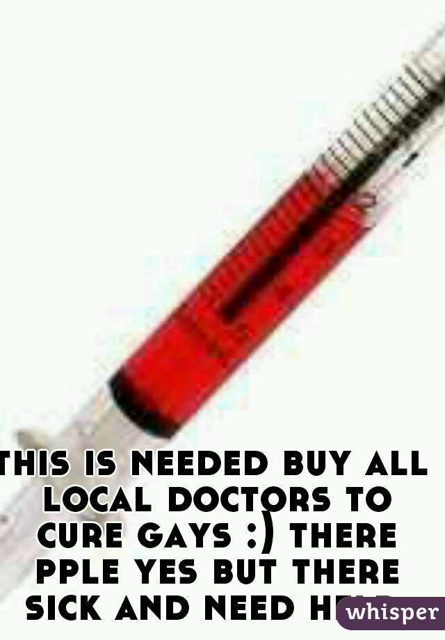 this is needed buy all local doctors to cure gays :) there pple yes but there sick and need help 