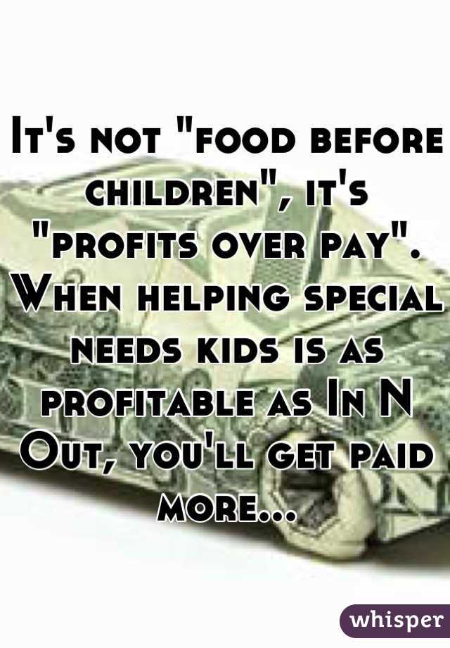 It's not "food before children", it's "profits over pay". When helping special needs kids is as profitable as In N Out, you'll get paid more...