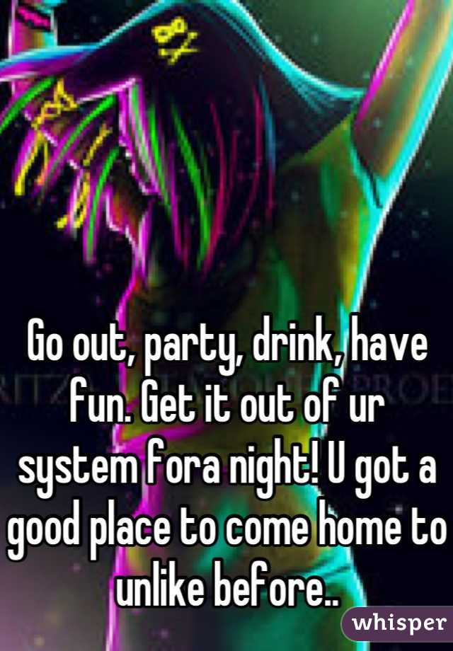 Go out, party, drink, have fun. Get it out of ur system fora night! U got a good place to come home to unlike before..