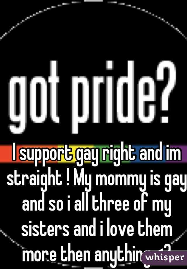 I support gay right and im straight ! My mommy is gay and so i all three of my sisters and i love them more then anything <3