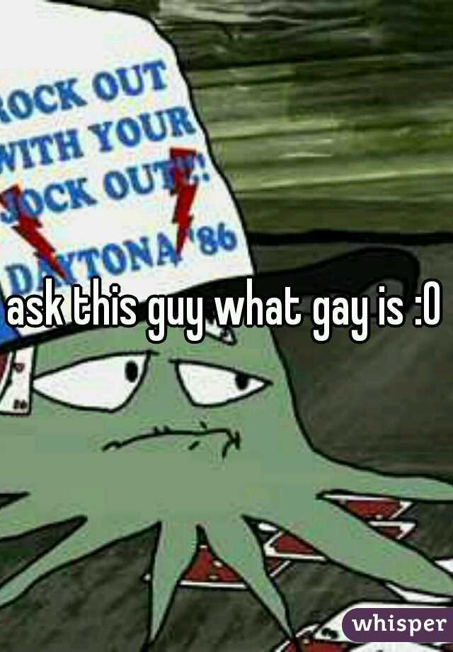 ask this guy what gay is :0