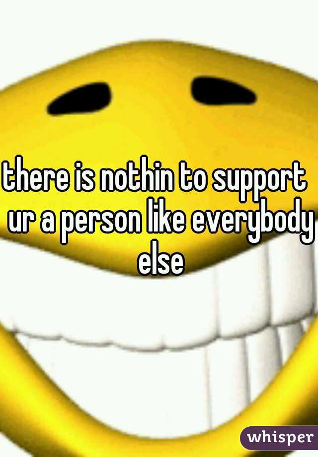 there is nothin to support  ur a person like everybody else