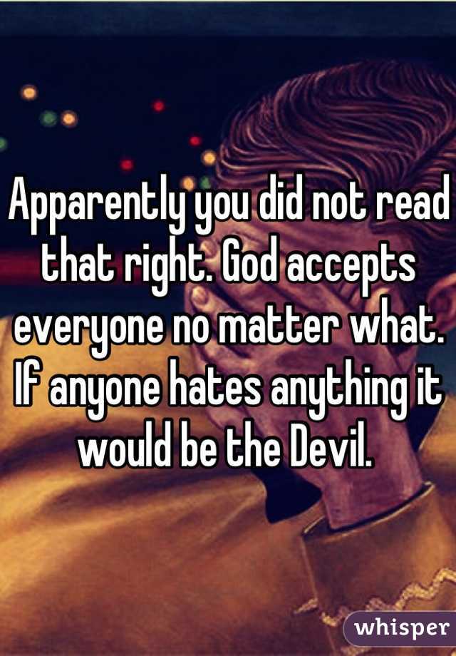 Apparently you did not read that right. God accepts everyone no matter what. If anyone hates anything it would be the Devil. 