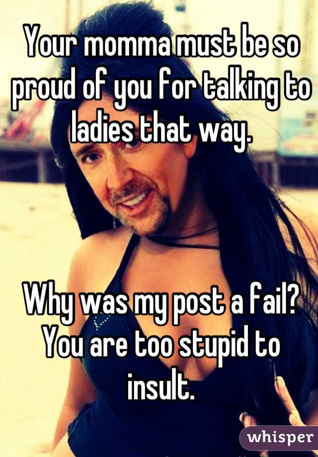 Your momma must be so proud of you for talking to ladies that way. 



Why was my post a fail? You are too stupid to insult.