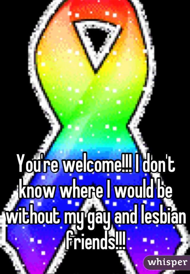 You're welcome!!! I don't know where I would be without my gay and lesbian friends!!!