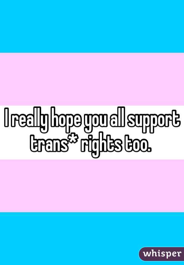 I really hope you all support trans* rights too. 