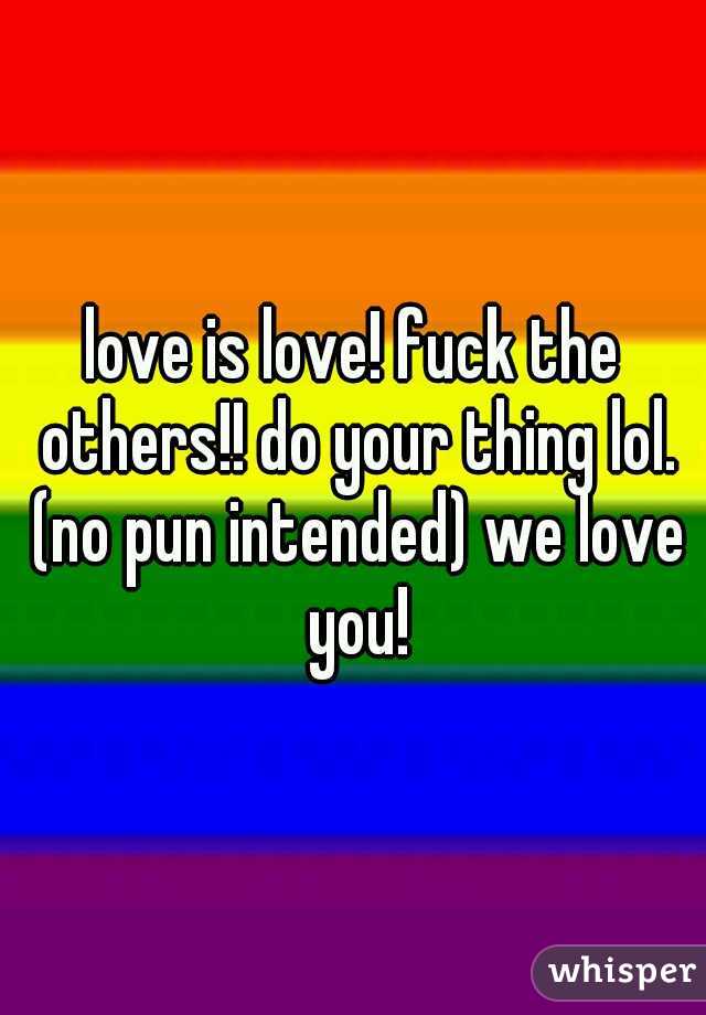 love is love! fuck the others!! do your thing lol. (no pun intended) we love you!