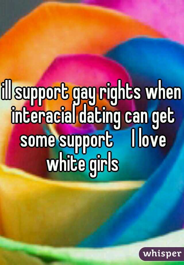 ill support gay rights when interacial dating can get some support

I love white girls 

