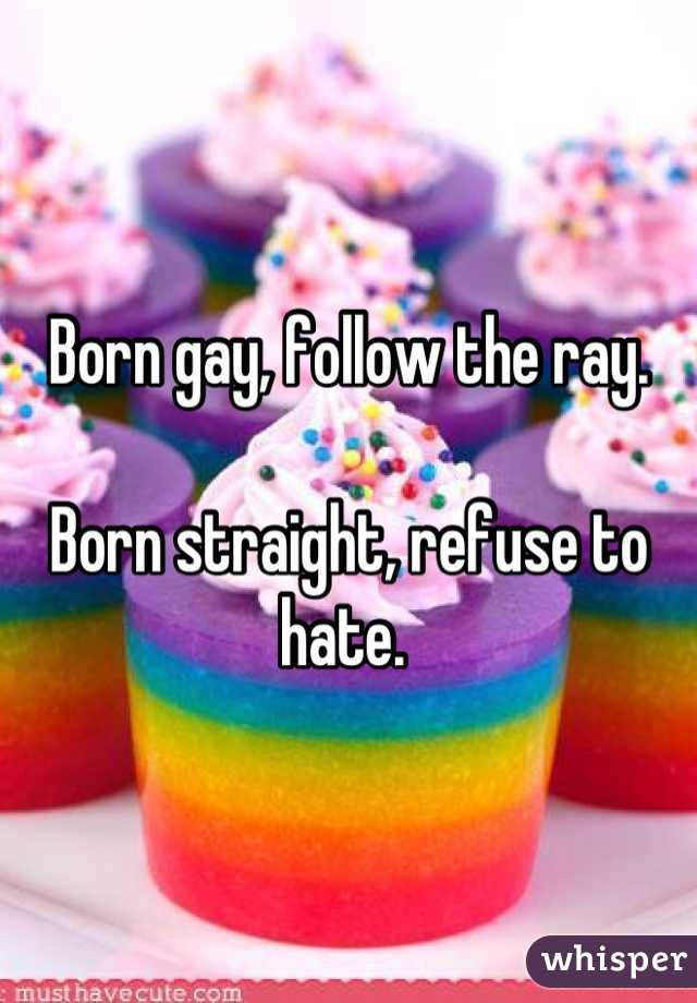 Born gay, follow the ray. 

Born straight, refuse to hate. 