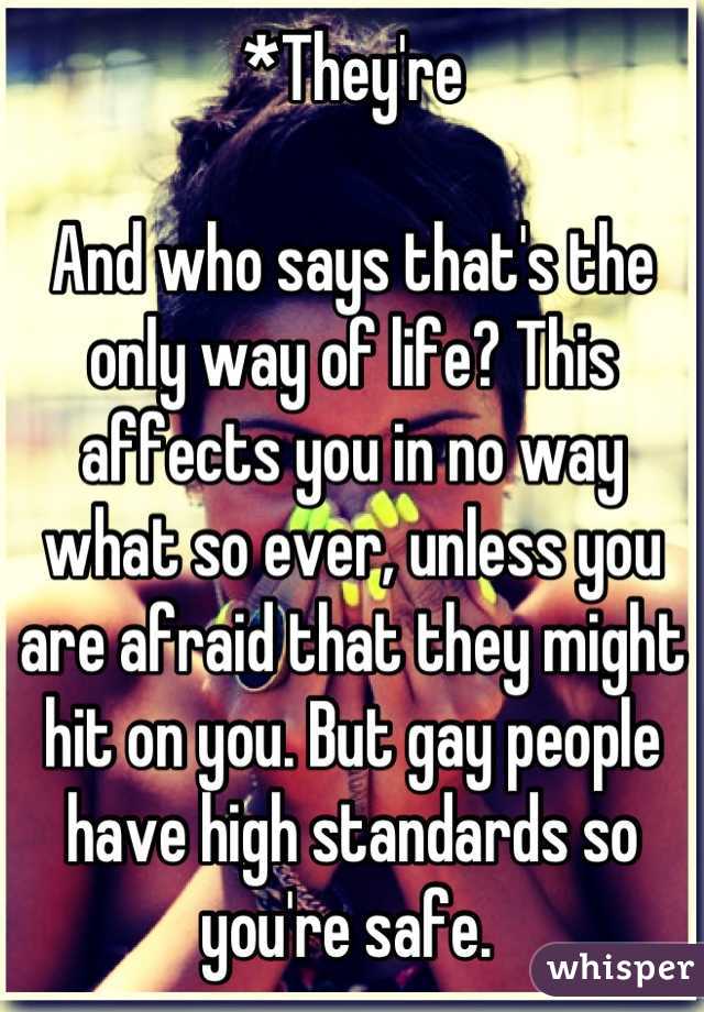 *They're

And who says that's the only way of life? This affects you in no way what so ever, unless you are afraid that they might hit on you. But gay people have high standards so you're safe. 