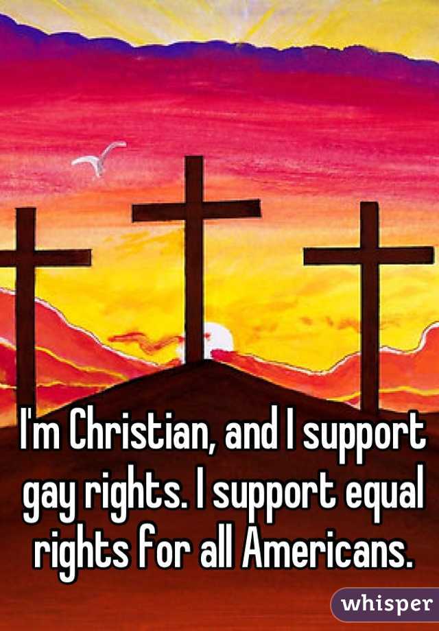 I'm Christian, and I support gay rights. I support equal rights for all Americans.