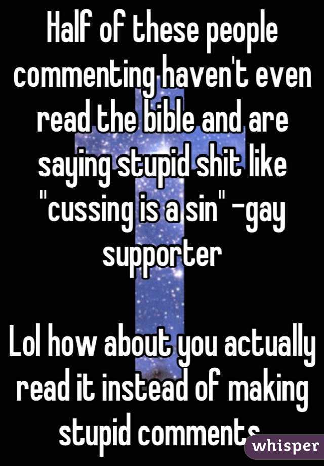 Half of these people commenting haven't even read the bible and are saying stupid shit like "cussing is a sin" -gay supporter 

Lol how about you actually read it instead of making stupid comments 