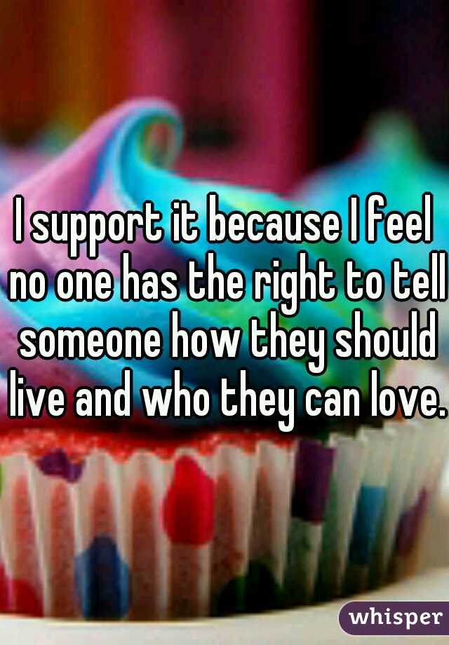 I support it because I feel no one has the right to tell someone how they should live and who they can love.