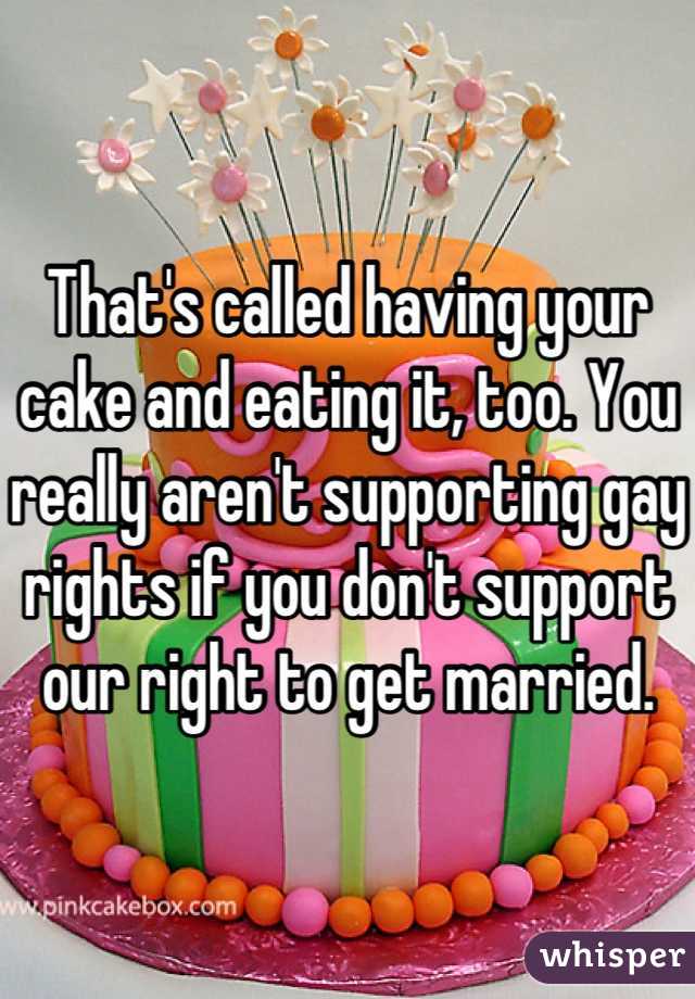 That's called having your cake and eating it, too. You really aren't supporting gay rights if you don't support our right to get married.