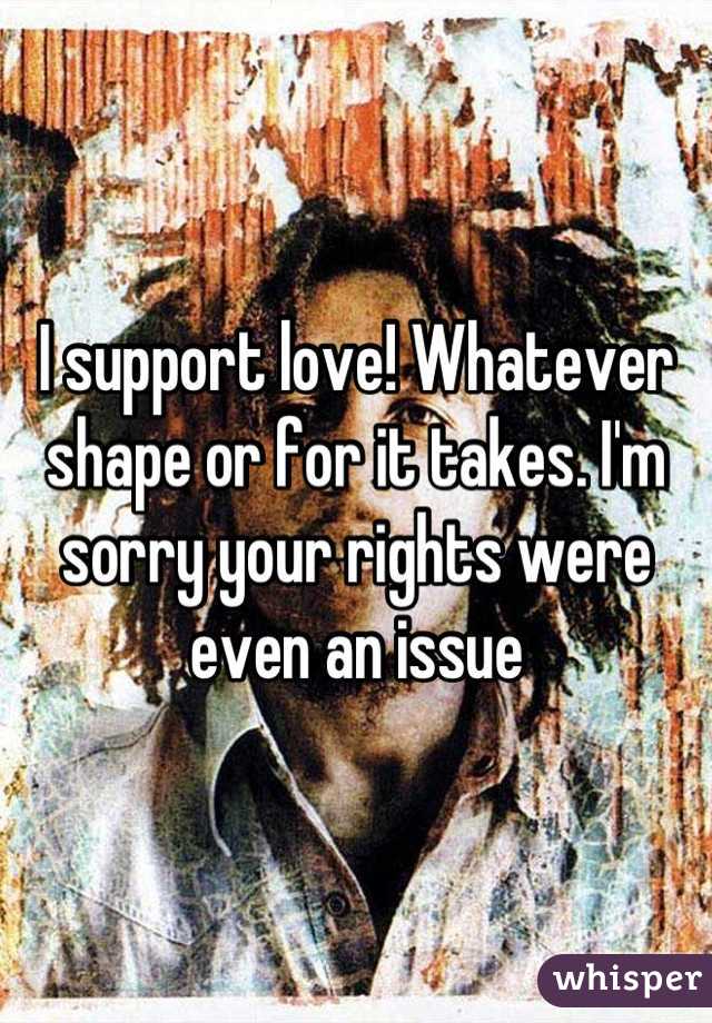 I support love! Whatever shape or for it takes. I'm sorry your rights were even an issue