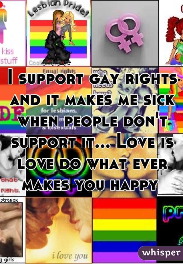 I support gay rights and it makes me sick when people don't support it... Love is love do what ever makes you happy 