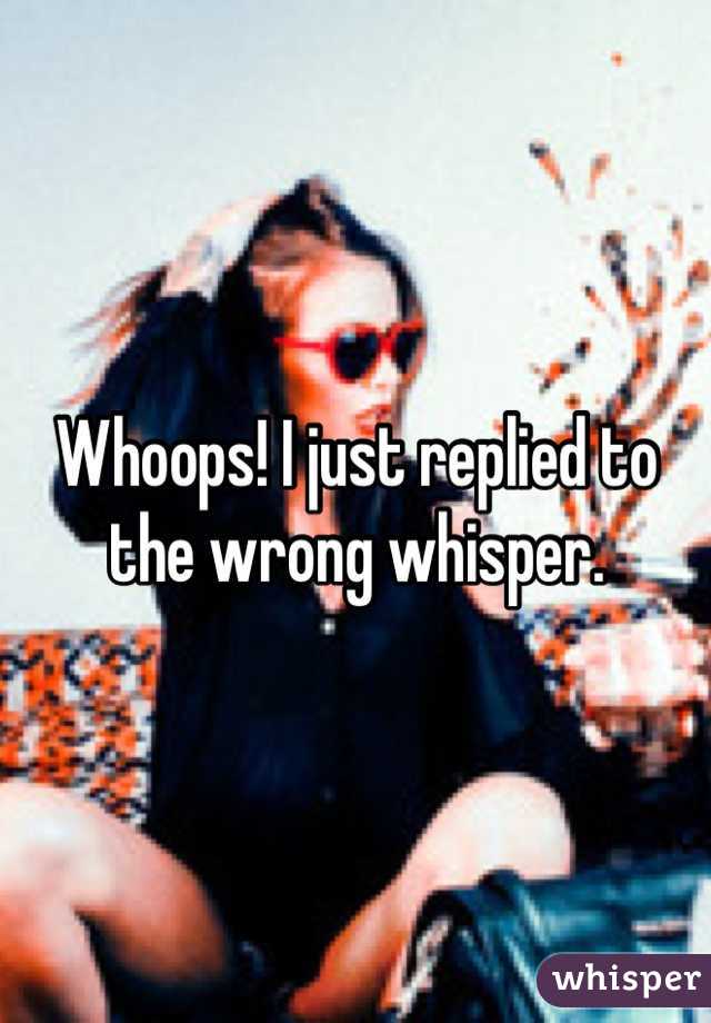 Whoops! I just replied to the wrong whisper.