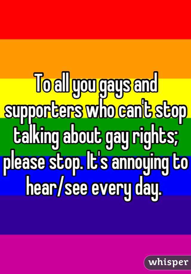 To all you gays and supporters who can't stop talking about gay rights; please stop. It's annoying to hear/see every day. 