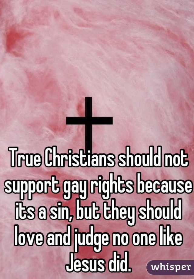 True Christians should not support gay rights because its a sin, but they should love and judge no one like Jesus did.