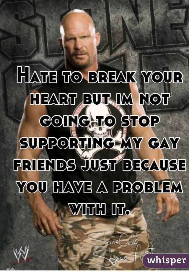 Hate to break your heart but im not going to stop supporting my gay friends just because you have a problem with it.