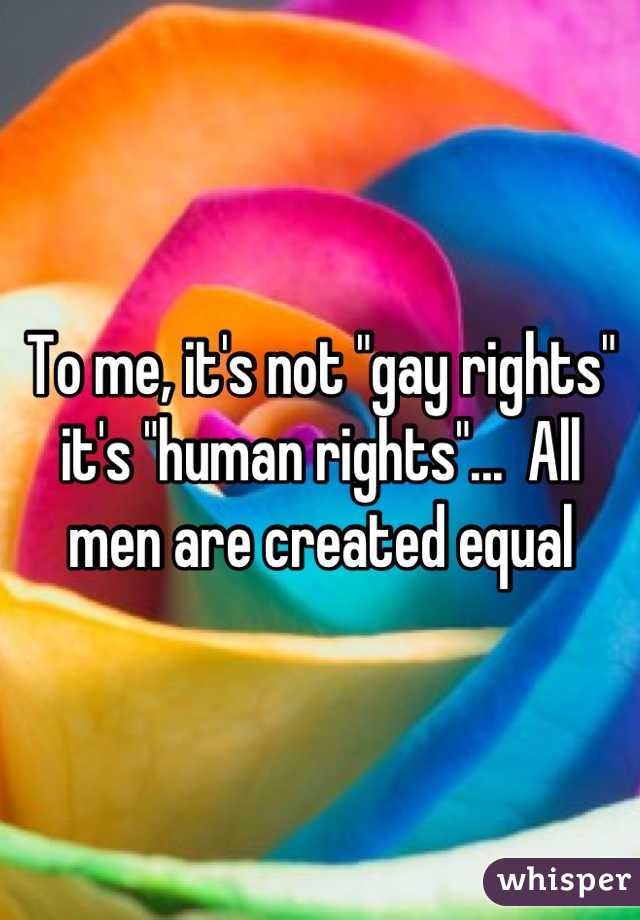 To me, it's not "gay rights" it's "human rights"...  All men are created equal