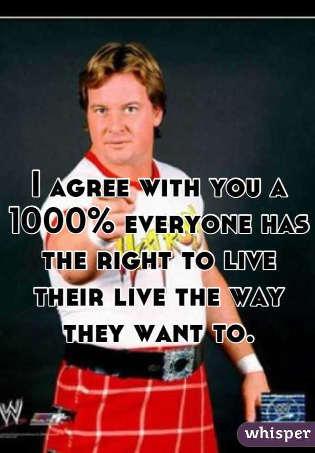 I agree with you a 1000% everyone has the right to live their live the way they want to.