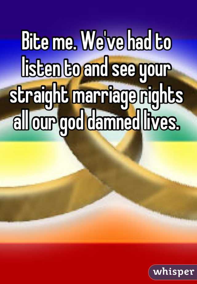 Bite me. We've had to listen to and see your straight marriage rights all our god damned lives.