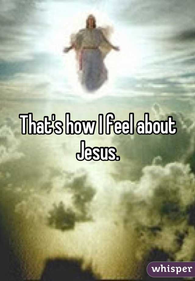 That's how I feel about Jesus.