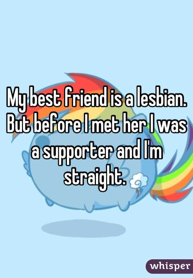 My best friend is a lesbian. But before I met her I was a supporter and I'm straight. 