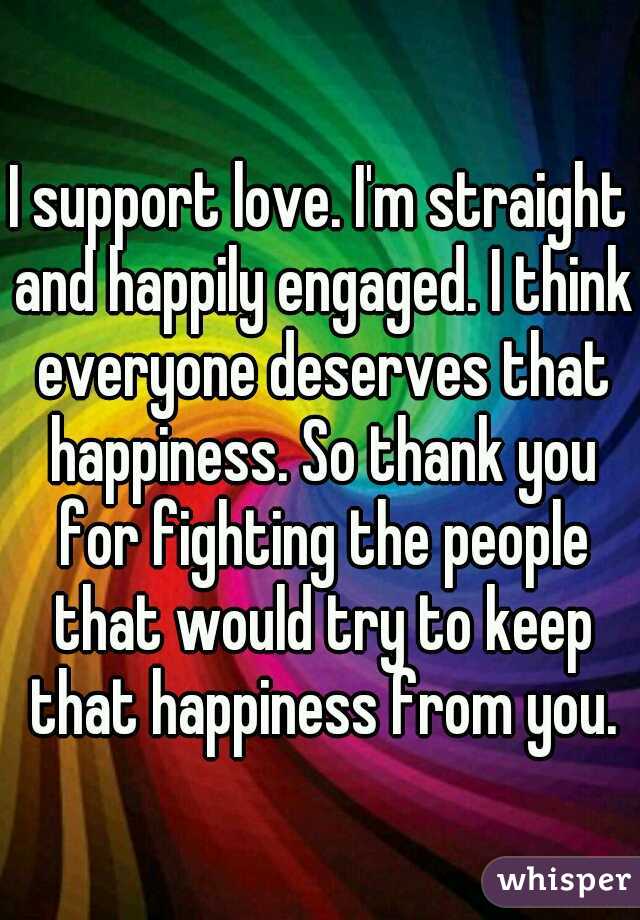 I support love. I'm straight and happily engaged. I think everyone deserves that happiness. So thank you for fighting the people that would try to keep that happiness from you.