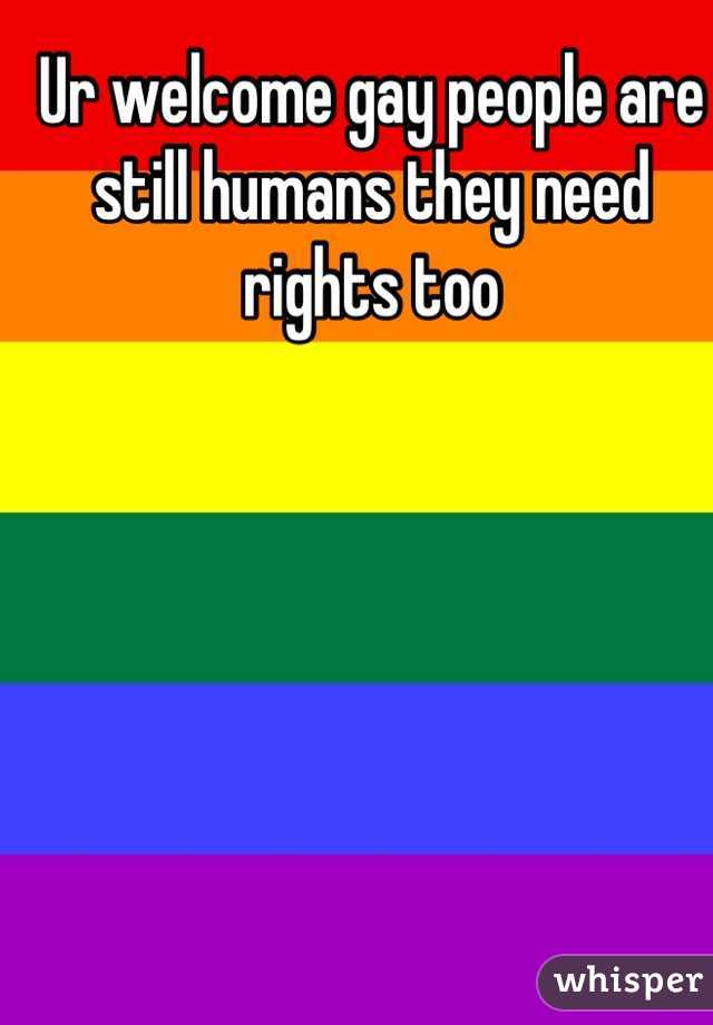 Ur welcome gay people are still humans they need rights too